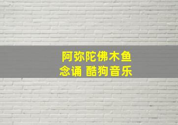 阿弥陀佛木鱼念诵 酷狗音乐